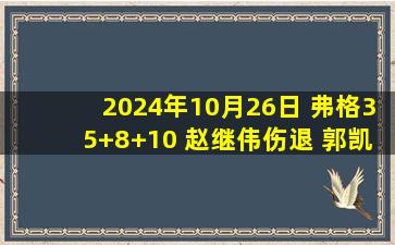 2024年10月26日 弗格35+8+10 赵继伟伤退 郭凯18+6 辽宁终结山东3连胜